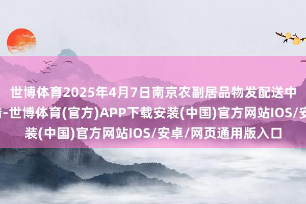 世博体育2025年4月7日南京农副居品物发配送中心有限公司价钱行情-世博体育(官方)APP下载安装(中国)官方网站IOS/安卓/网页通用版入口