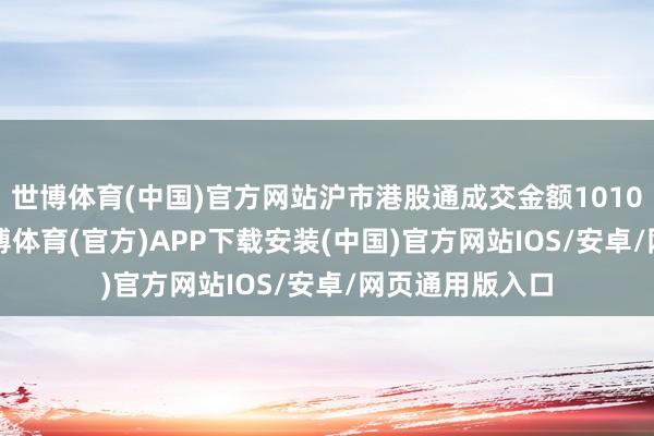 世博体育(中国)官方网站沪市港股通成交金额1010.43亿港元-世博体育(官方)APP下载安装(中国)官方网站IOS/安卓/网页通用版入口