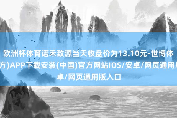 欧洲杯体育诺禾致源当天收盘价为13.10元-世博体育(官方)APP下载安装(中国)官方网站IOS/安卓/网页通用版入口