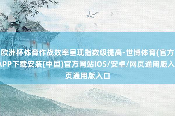 欧洲杯体育作战效率呈现指数级提高-世博体育(官方)APP下载安装(中国)官方网站IOS/安卓/网页通用版入口