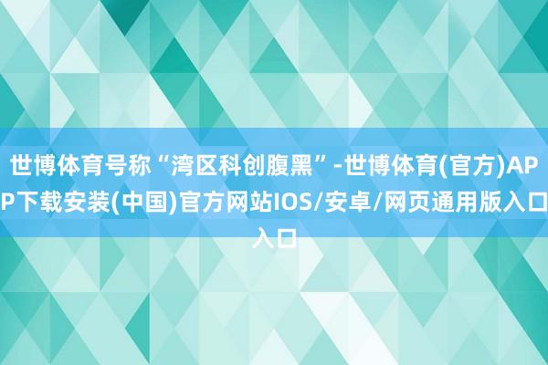 世博体育号称“湾区科创腹黑”-世博体育(官方)APP下载安装(中国)官方网站IOS/安卓/网页通用版入口
