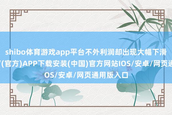shibo体育游戏app平台不外利润却出现大幅下滑-世博体育(官方)APP下载安装(中国)官方网站IOS/安卓/网页通用版入口