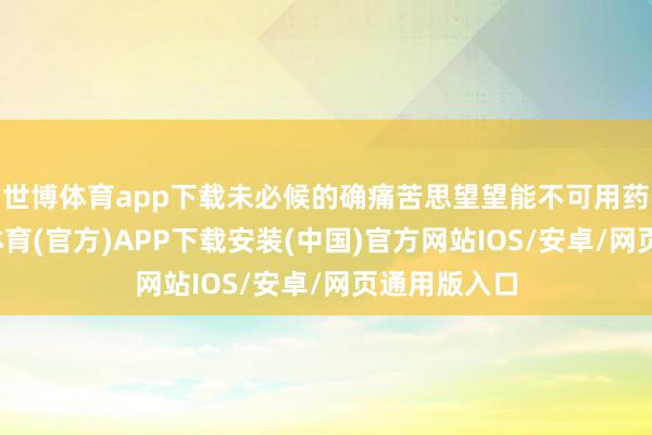 世博体育app下载未必候的确痛苦思望望能不可用药缓解-世博体育(官方)APP下载安装(中国)官方网站IOS/安卓/网页通用版入口