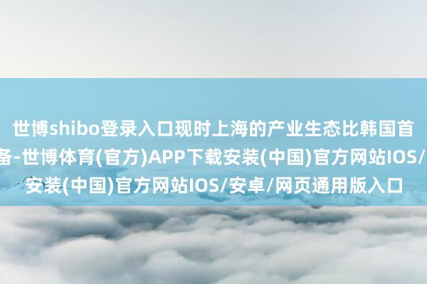 世博shibo登录入口现时上海的产业生态比韩国首尔以及日本东京齐完备-世博体育(官方)APP下载安装(中国)官方网站IOS/安卓/网页通用版入口