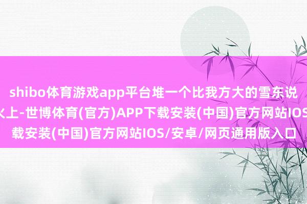 shibo体育游戏app平台堆一个比我方大的雪东说念主/也将雪球架在炉火上-世博体育(官方)APP下载安装(中国)官方网站IOS/安卓/网页通用版入口